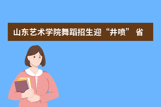 山东艺术学院舞蹈招生迎“井喷” 省外报名人数涨了近一倍
